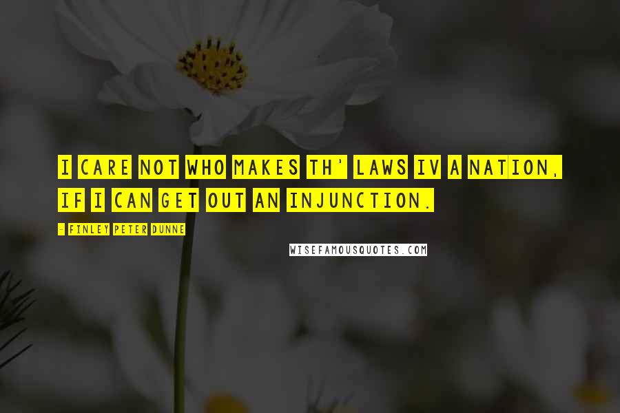 Finley Peter Dunne Quotes: I care not who makes th' laws iv a nation, if I can get out an injunction.