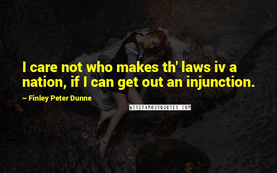 Finley Peter Dunne Quotes: I care not who makes th' laws iv a nation, if I can get out an injunction.