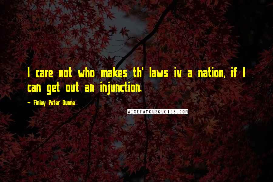 Finley Peter Dunne Quotes: I care not who makes th' laws iv a nation, if I can get out an injunction.