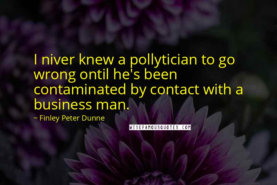 Finley Peter Dunne Quotes: I niver knew a pollytician to go wrong ontil he's been contaminated by contact with a business man.