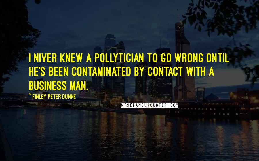 Finley Peter Dunne Quotes: I niver knew a pollytician to go wrong ontil he's been contaminated by contact with a business man.