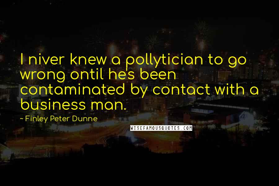 Finley Peter Dunne Quotes: I niver knew a pollytician to go wrong ontil he's been contaminated by contact with a business man.