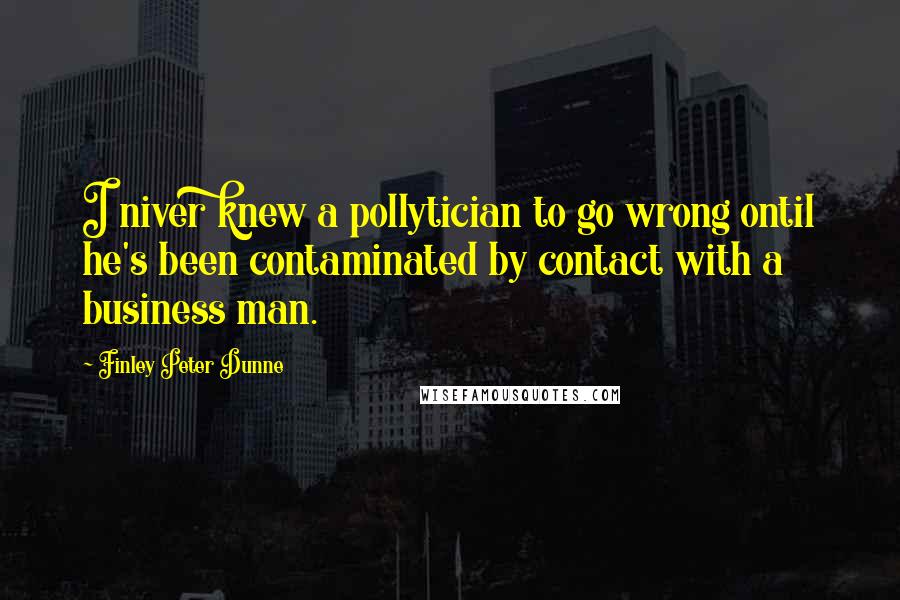 Finley Peter Dunne Quotes: I niver knew a pollytician to go wrong ontil he's been contaminated by contact with a business man.