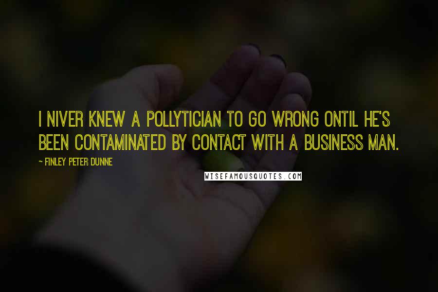 Finley Peter Dunne Quotes: I niver knew a pollytician to go wrong ontil he's been contaminated by contact with a business man.