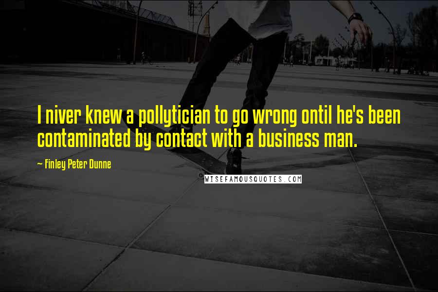 Finley Peter Dunne Quotes: I niver knew a pollytician to go wrong ontil he's been contaminated by contact with a business man.