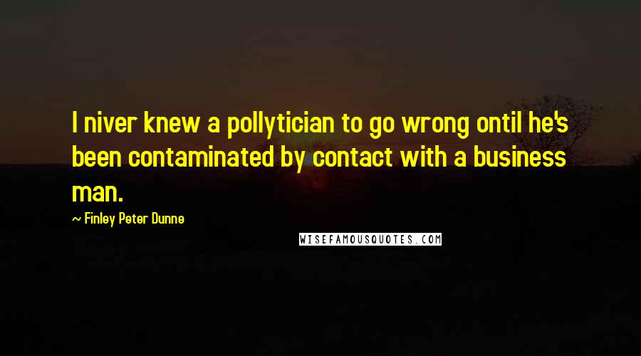 Finley Peter Dunne Quotes: I niver knew a pollytician to go wrong ontil he's been contaminated by contact with a business man.