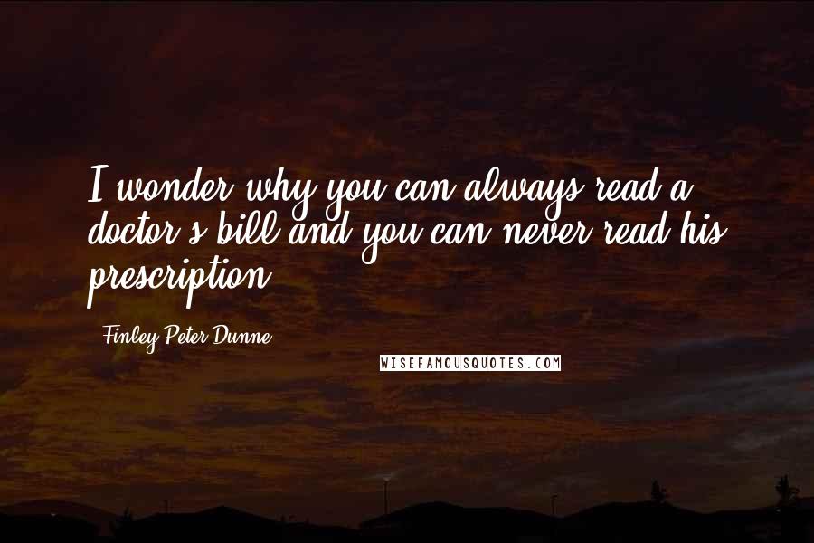 Finley Peter Dunne Quotes: I wonder why you can always read a doctor's bill and you can never read his prescription.