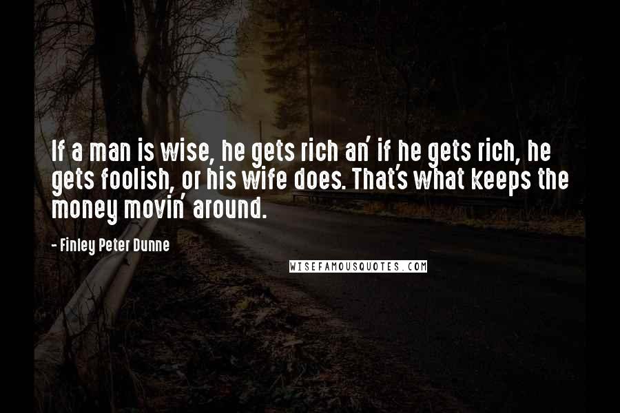 Finley Peter Dunne Quotes: If a man is wise, he gets rich an' if he gets rich, he gets foolish, or his wife does. That's what keeps the money movin' around.