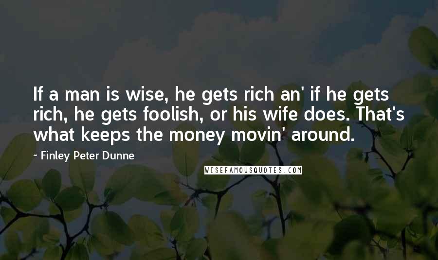 Finley Peter Dunne Quotes: If a man is wise, he gets rich an' if he gets rich, he gets foolish, or his wife does. That's what keeps the money movin' around.