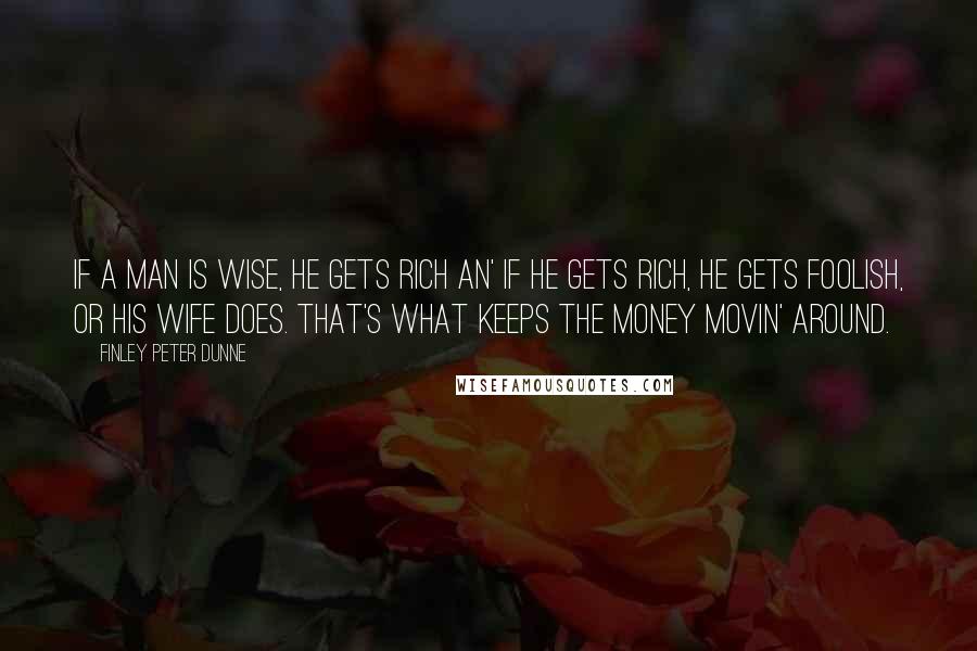 Finley Peter Dunne Quotes: If a man is wise, he gets rich an' if he gets rich, he gets foolish, or his wife does. That's what keeps the money movin' around.