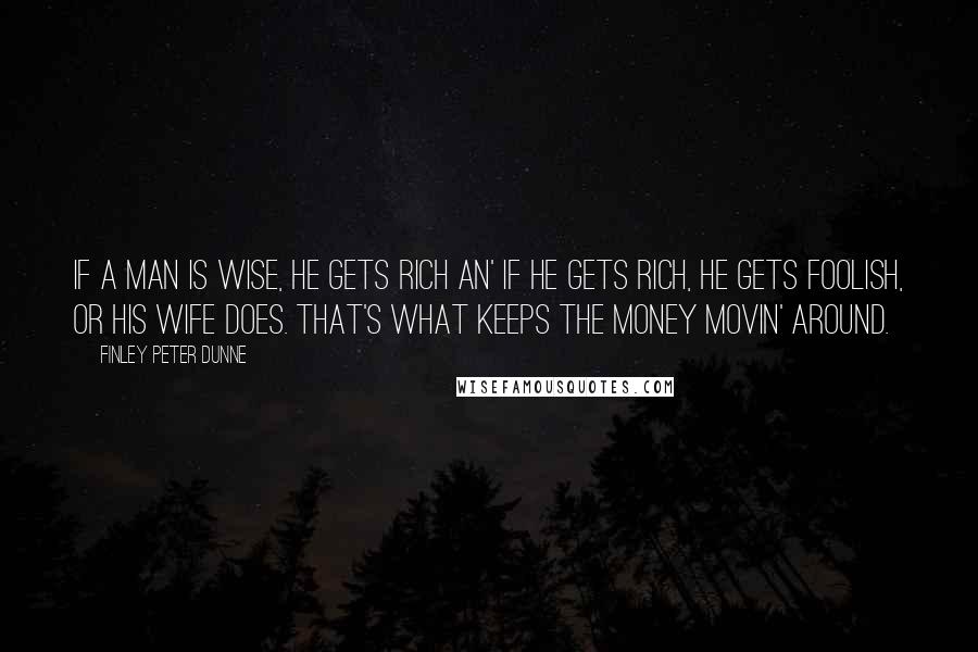 Finley Peter Dunne Quotes: If a man is wise, he gets rich an' if he gets rich, he gets foolish, or his wife does. That's what keeps the money movin' around.