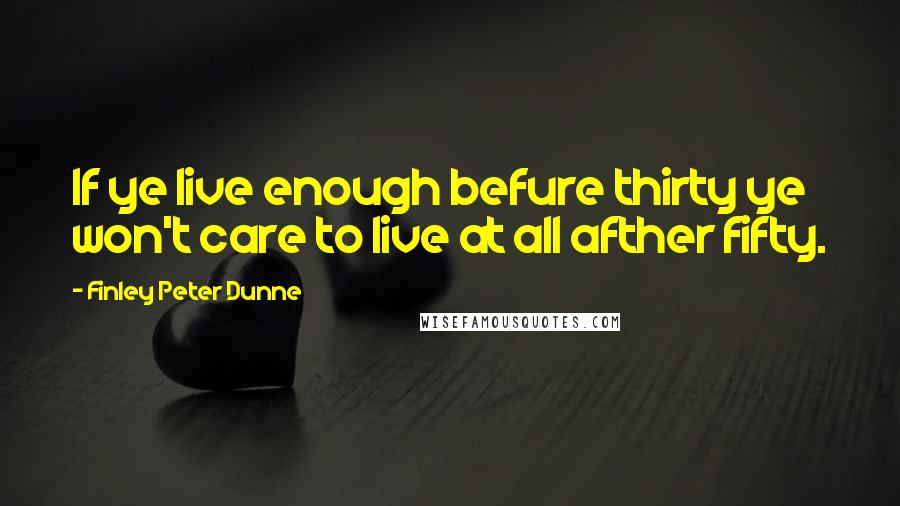 Finley Peter Dunne Quotes: If ye live enough befure thirty ye won't care to live at all afther fifty.