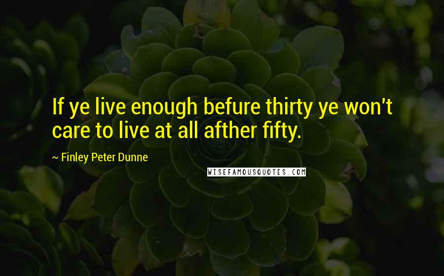 Finley Peter Dunne Quotes: If ye live enough befure thirty ye won't care to live at all afther fifty.