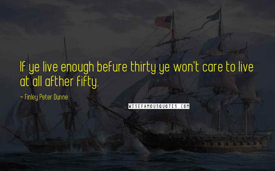 Finley Peter Dunne Quotes: If ye live enough befure thirty ye won't care to live at all afther fifty.