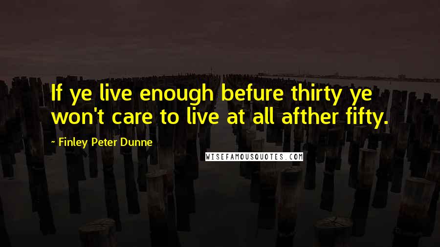 Finley Peter Dunne Quotes: If ye live enough befure thirty ye won't care to live at all afther fifty.