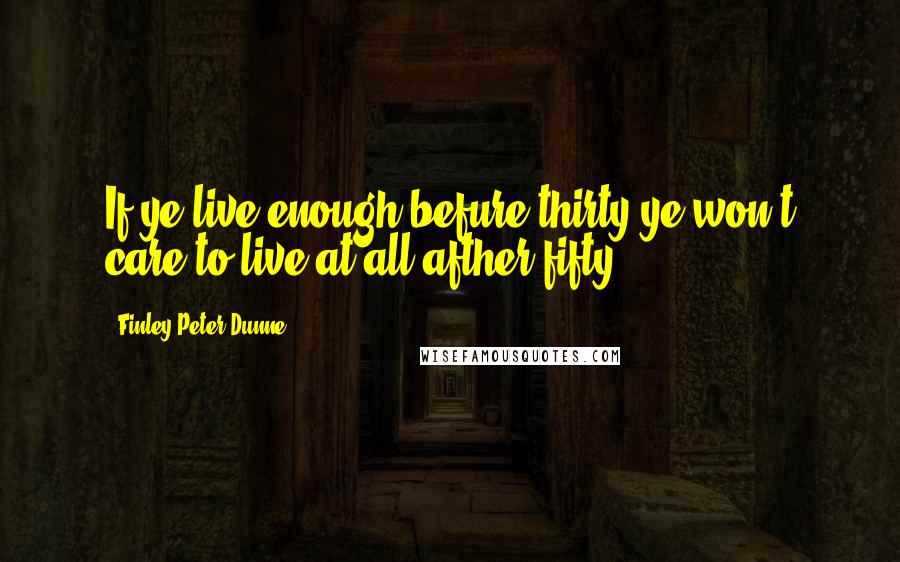 Finley Peter Dunne Quotes: If ye live enough befure thirty ye won't care to live at all afther fifty.