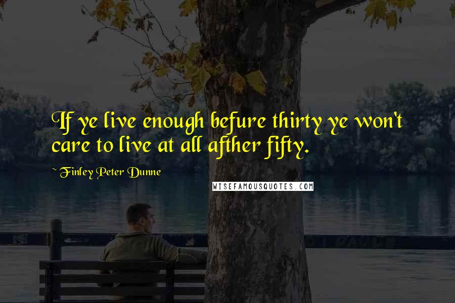 Finley Peter Dunne Quotes: If ye live enough befure thirty ye won't care to live at all afther fifty.