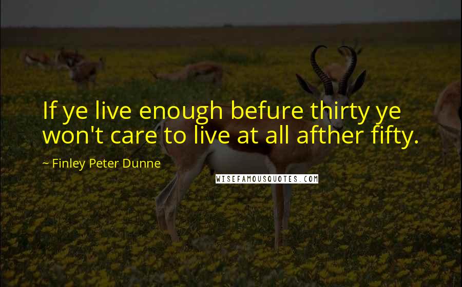 Finley Peter Dunne Quotes: If ye live enough befure thirty ye won't care to live at all afther fifty.