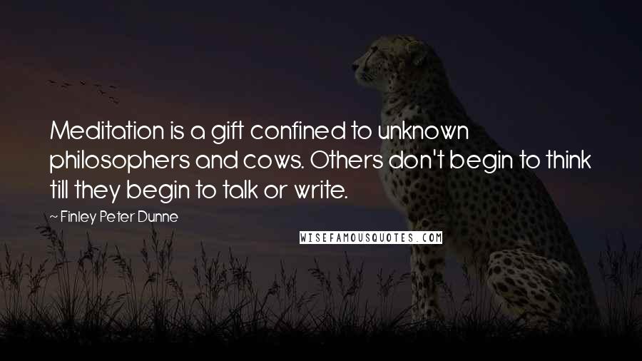 Finley Peter Dunne Quotes: Meditation is a gift confined to unknown philosophers and cows. Others don't begin to think till they begin to talk or write.