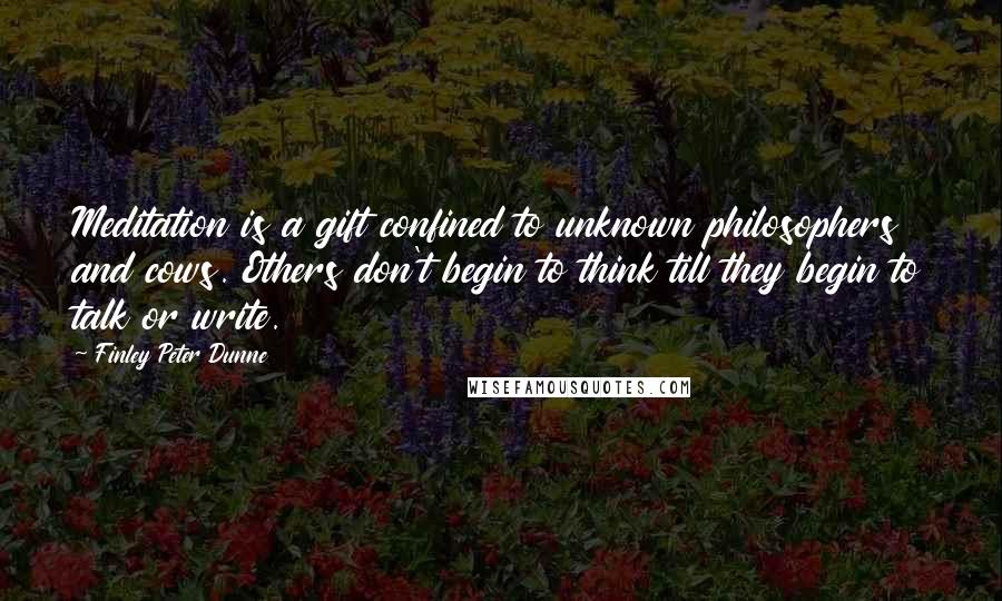 Finley Peter Dunne Quotes: Meditation is a gift confined to unknown philosophers and cows. Others don't begin to think till they begin to talk or write.