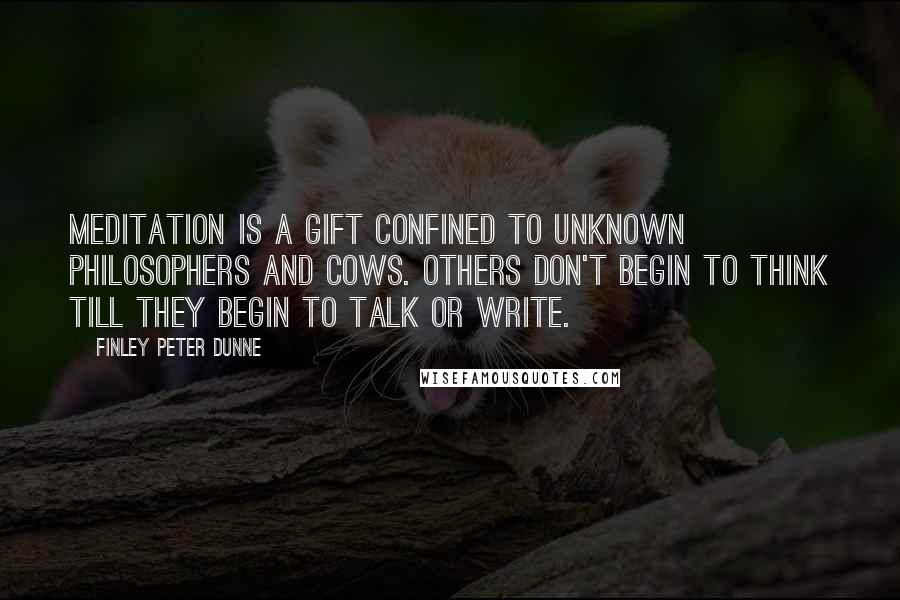 Finley Peter Dunne Quotes: Meditation is a gift confined to unknown philosophers and cows. Others don't begin to think till they begin to talk or write.