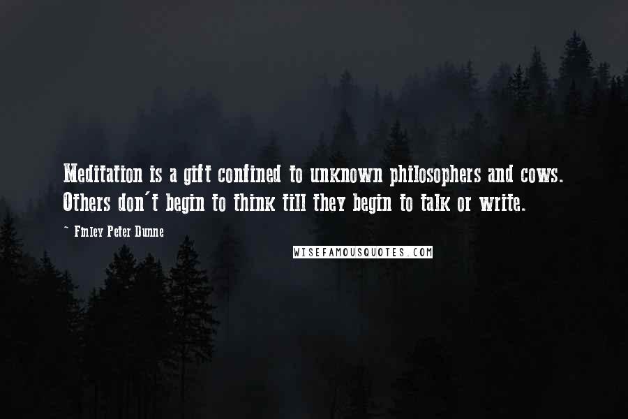 Finley Peter Dunne Quotes: Meditation is a gift confined to unknown philosophers and cows. Others don't begin to think till they begin to talk or write.