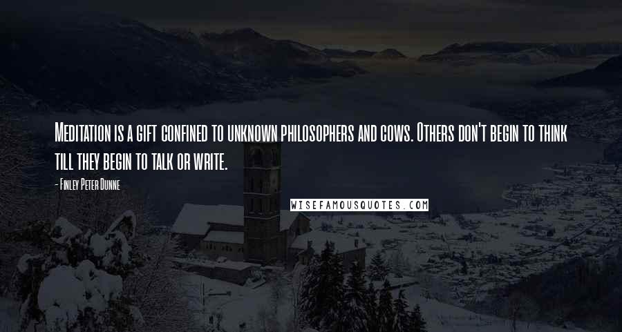 Finley Peter Dunne Quotes: Meditation is a gift confined to unknown philosophers and cows. Others don't begin to think till they begin to talk or write.