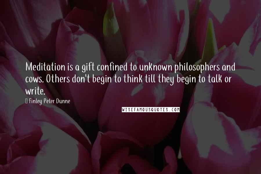 Finley Peter Dunne Quotes: Meditation is a gift confined to unknown philosophers and cows. Others don't begin to think till they begin to talk or write.