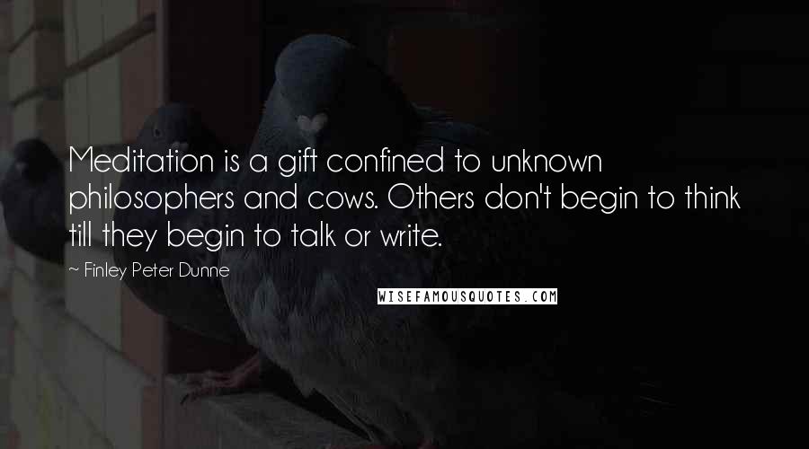 Finley Peter Dunne Quotes: Meditation is a gift confined to unknown philosophers and cows. Others don't begin to think till they begin to talk or write.