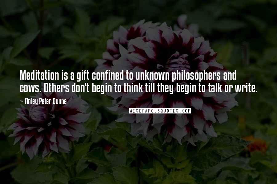 Finley Peter Dunne Quotes: Meditation is a gift confined to unknown philosophers and cows. Others don't begin to think till they begin to talk or write.