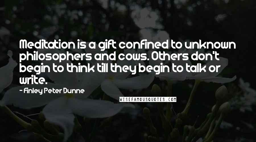 Finley Peter Dunne Quotes: Meditation is a gift confined to unknown philosophers and cows. Others don't begin to think till they begin to talk or write.