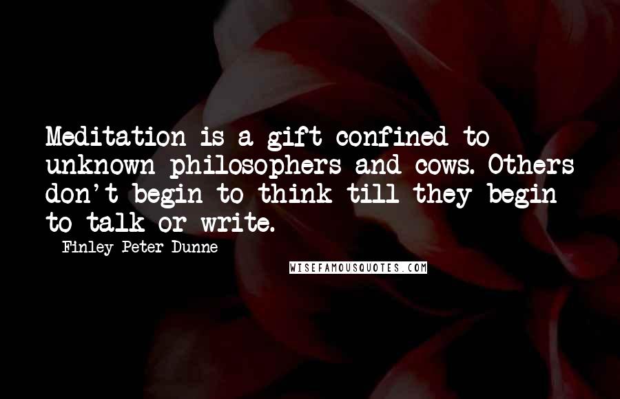 Finley Peter Dunne Quotes: Meditation is a gift confined to unknown philosophers and cows. Others don't begin to think till they begin to talk or write.