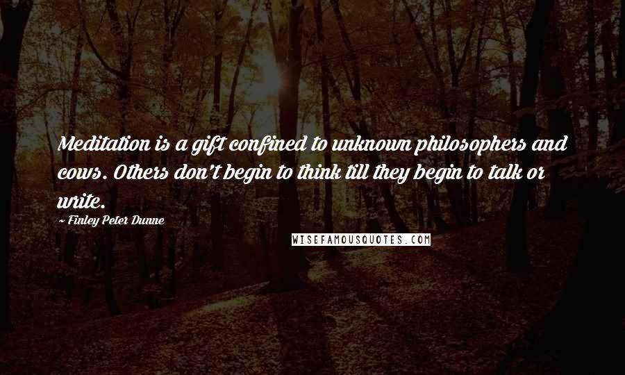 Finley Peter Dunne Quotes: Meditation is a gift confined to unknown philosophers and cows. Others don't begin to think till they begin to talk or write.