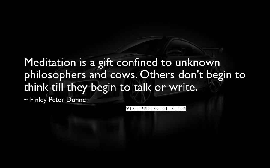 Finley Peter Dunne Quotes: Meditation is a gift confined to unknown philosophers and cows. Others don't begin to think till they begin to talk or write.