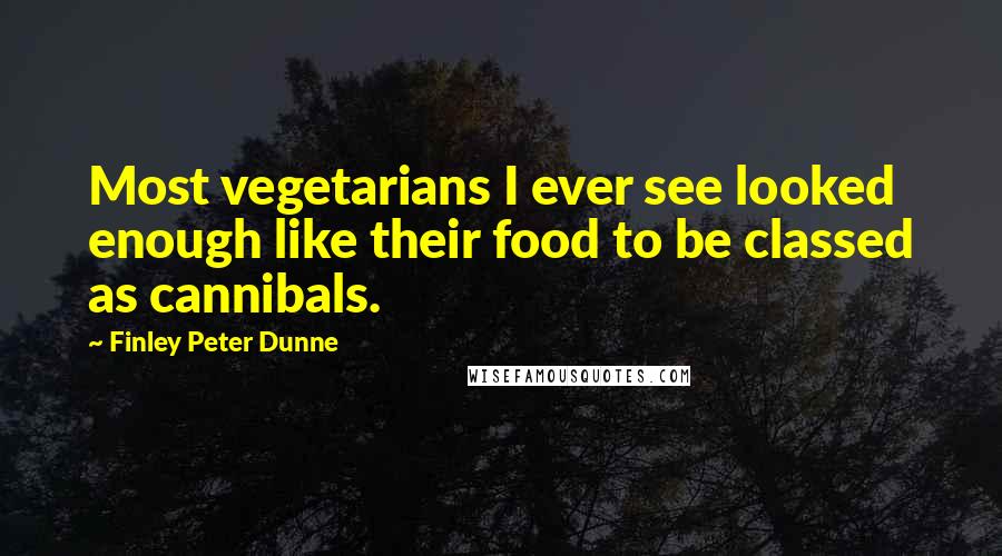 Finley Peter Dunne Quotes: Most vegetarians I ever see looked enough like their food to be classed as cannibals.