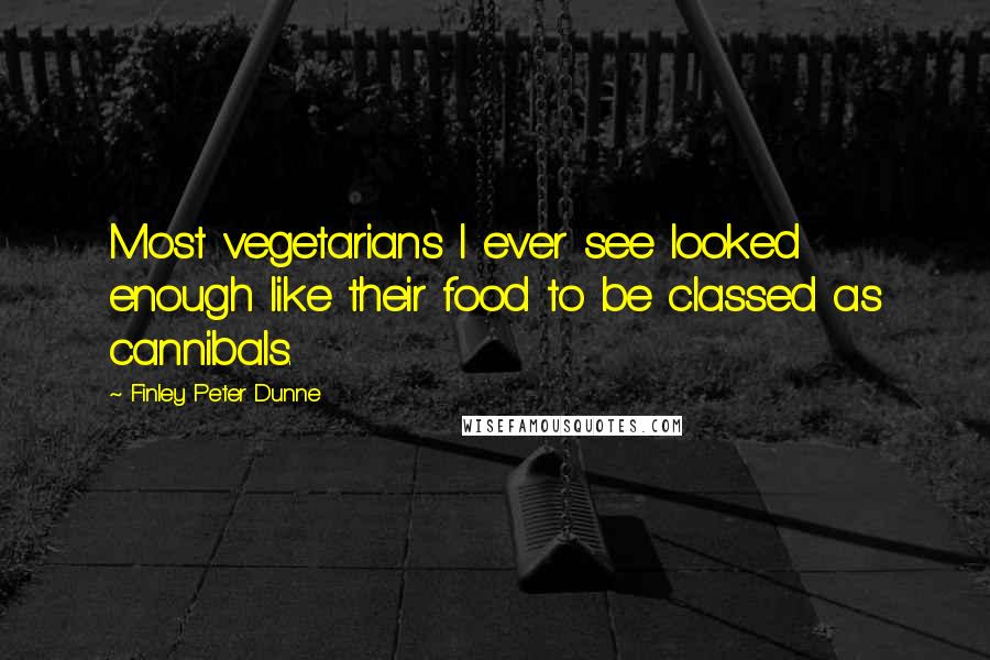 Finley Peter Dunne Quotes: Most vegetarians I ever see looked enough like their food to be classed as cannibals.