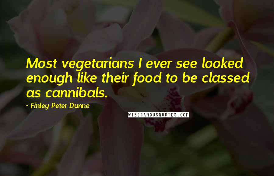 Finley Peter Dunne Quotes: Most vegetarians I ever see looked enough like their food to be classed as cannibals.