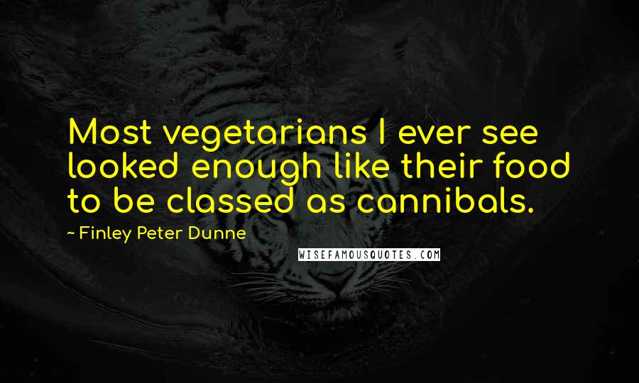 Finley Peter Dunne Quotes: Most vegetarians I ever see looked enough like their food to be classed as cannibals.