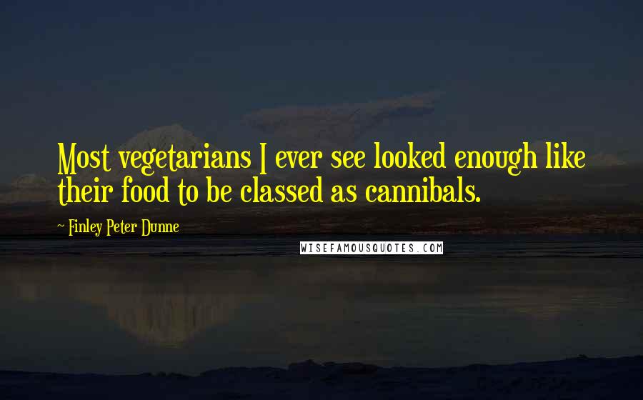 Finley Peter Dunne Quotes: Most vegetarians I ever see looked enough like their food to be classed as cannibals.