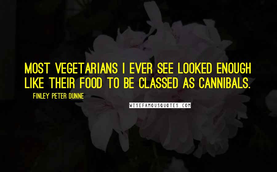 Finley Peter Dunne Quotes: Most vegetarians I ever see looked enough like their food to be classed as cannibals.