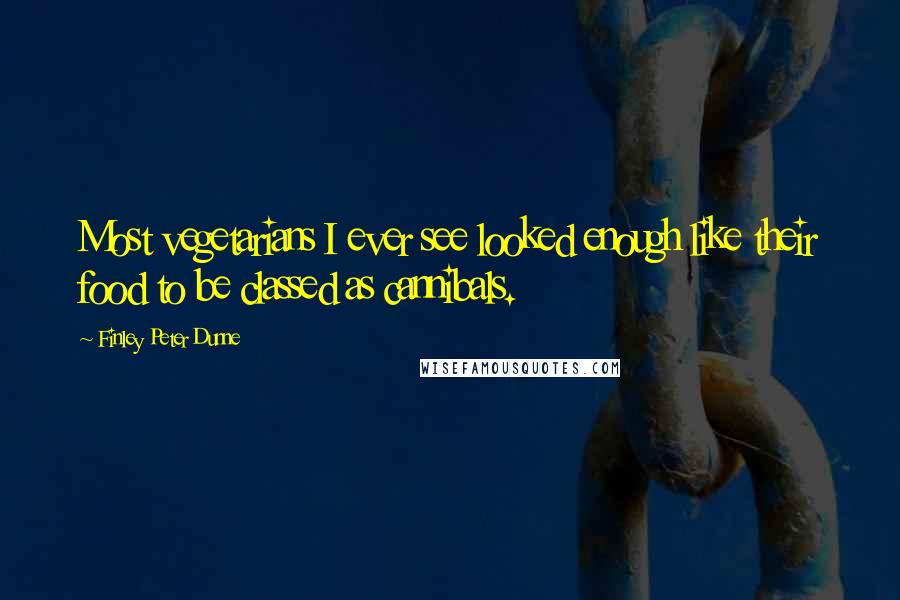 Finley Peter Dunne Quotes: Most vegetarians I ever see looked enough like their food to be classed as cannibals.