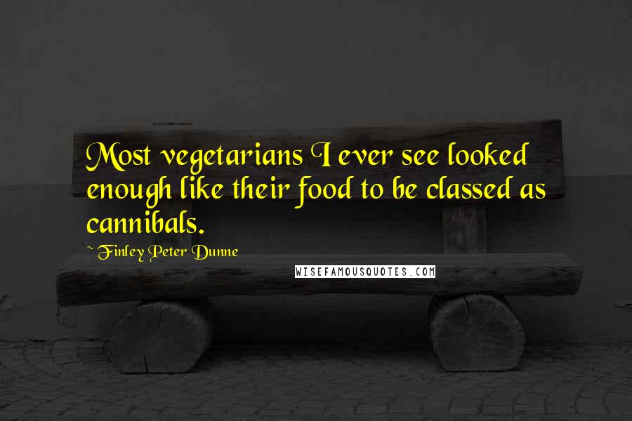 Finley Peter Dunne Quotes: Most vegetarians I ever see looked enough like their food to be classed as cannibals.