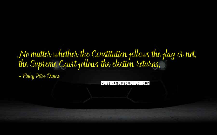 Finley Peter Dunne Quotes: No matter whether the Constitution follows the flag or not, the Supreme Court follows the election returns.
