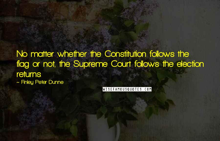 Finley Peter Dunne Quotes: No matter whether the Constitution follows the flag or not, the Supreme Court follows the election returns.