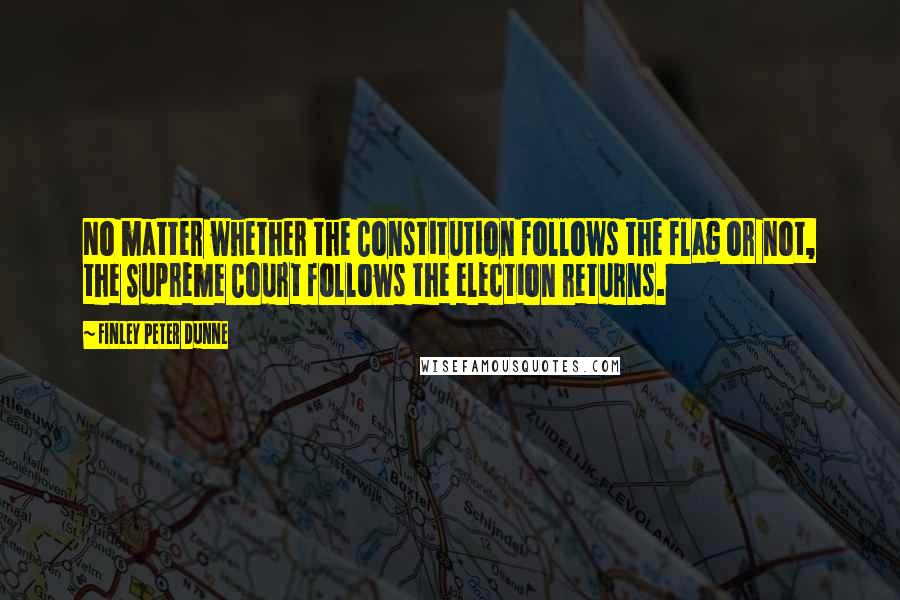 Finley Peter Dunne Quotes: No matter whether the Constitution follows the flag or not, the Supreme Court follows the election returns.