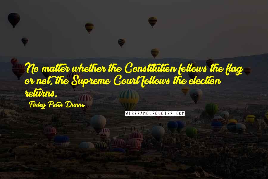 Finley Peter Dunne Quotes: No matter whether the Constitution follows the flag or not, the Supreme Court follows the election returns.