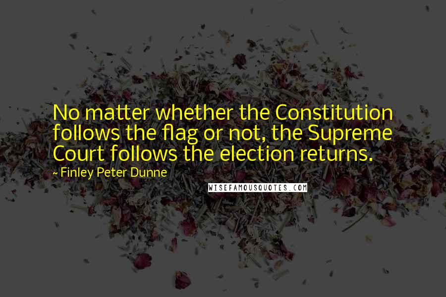 Finley Peter Dunne Quotes: No matter whether the Constitution follows the flag or not, the Supreme Court follows the election returns.