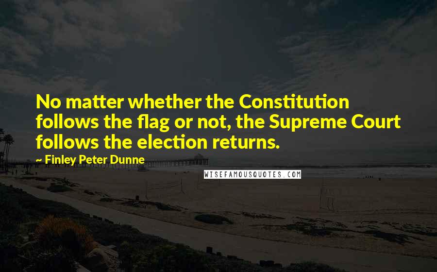 Finley Peter Dunne Quotes: No matter whether the Constitution follows the flag or not, the Supreme Court follows the election returns.