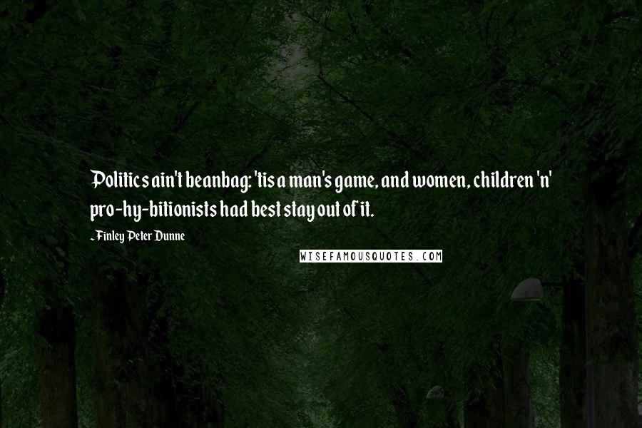 Finley Peter Dunne Quotes: Politics ain't beanbag: 'tis a man's game, and women, children 'n' pro-hy-bitionists had best stay out of it.