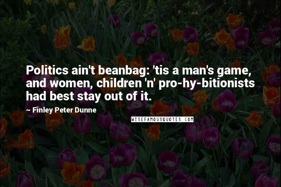 Finley Peter Dunne Quotes: Politics ain't beanbag: 'tis a man's game, and women, children 'n' pro-hy-bitionists had best stay out of it.